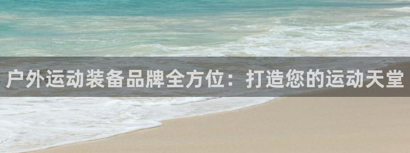 意昂集团官网：户外运动装备品牌全方位：打造您的运动天