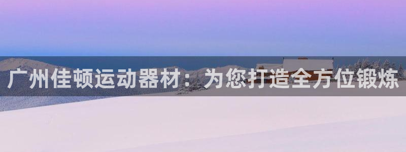 凯捷体育平台注册要钱吗是真的吗：广州佳顿运动器材：为