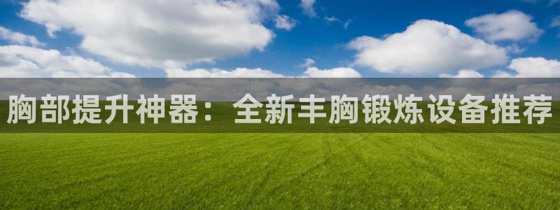 凯捷体育：胸部提升神器：全新丰胸锻炼设备推荐