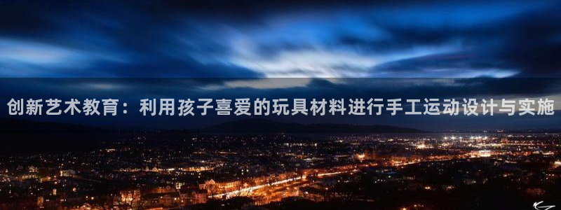 凯捷体育：创新艺术教育：利用孩子喜爱的玩具材料进行手