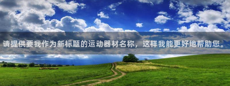 凯捷体育平台注册：请提供要我作为新标题的运动器材名称，这样我