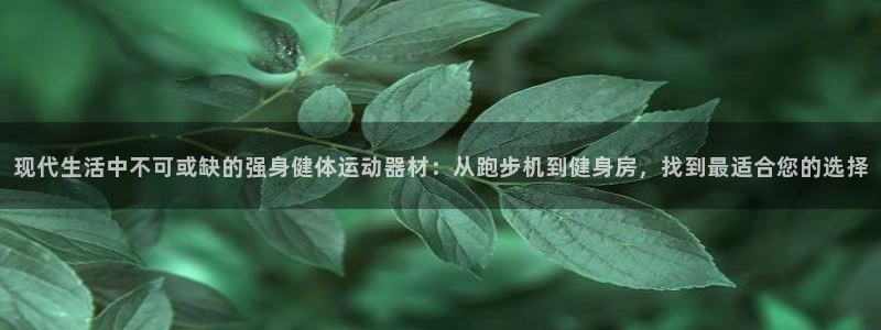 凯捷体育招商电话号码查询：现代生活中不可或缺的强身健体运动器