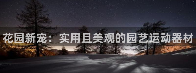 凯捷体育开户：花园新宠：实用且美观的园艺运动器材