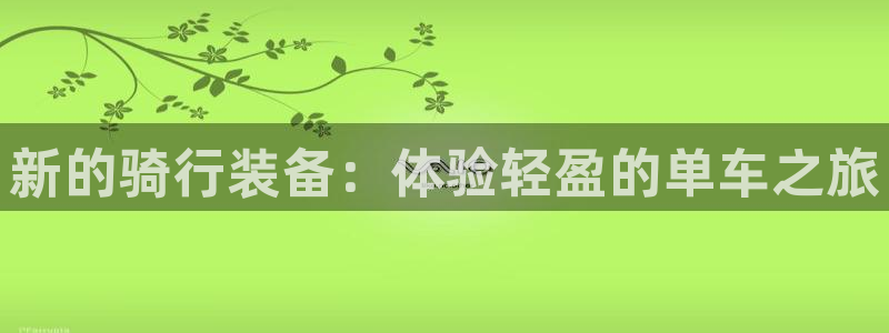 凯捷体育新能源：新的骑行装备：体验轻盈的单车之旅