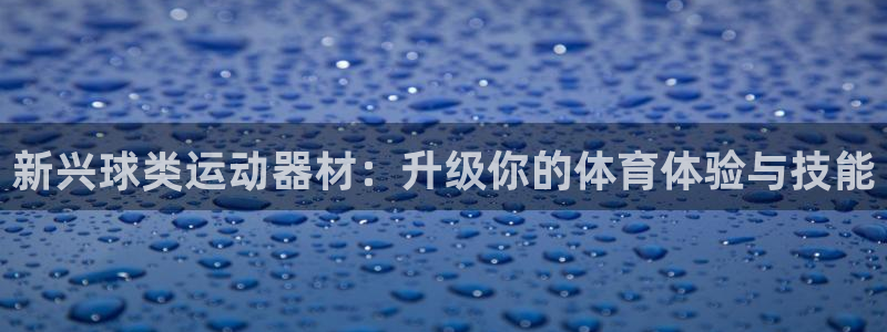 凯捷体育平台假的吗是真的吗：新兴球类运动器材：升级你