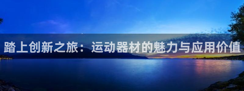 凯捷体育官网：踏上创新之旅：运动器材的魅力与应用价值