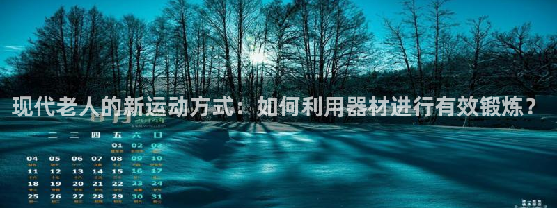 凯捷体育平台注册：现代老人的新运动方式：如何利用器材