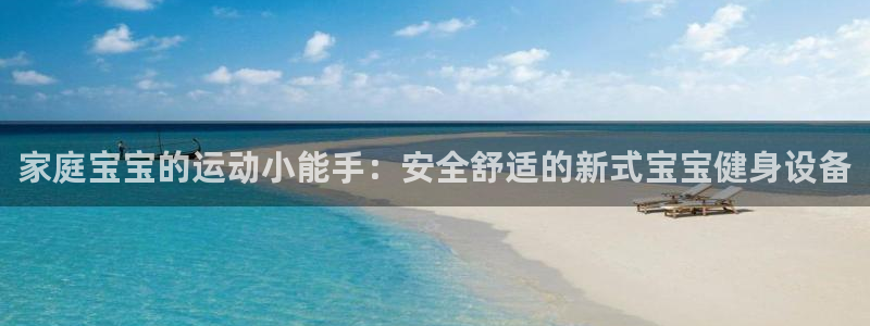凯捷体育官方客服电话：家庭宝宝的运动小能手：安全舒适