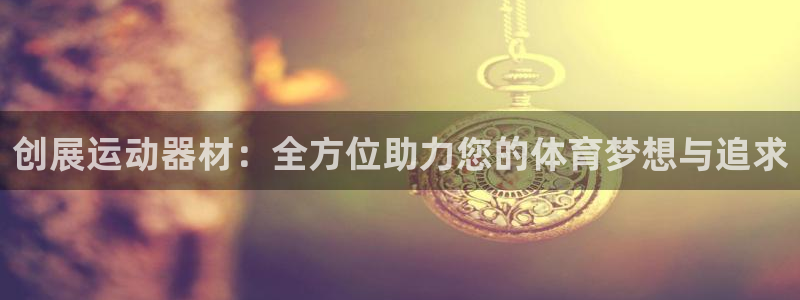 凯捷体育娱乐：创展运动器材：全方位助力您的体育梦想与