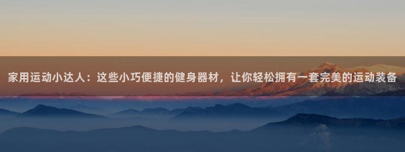 意昂集团官网：家用运动小达人：这些小巧便捷的健身器材