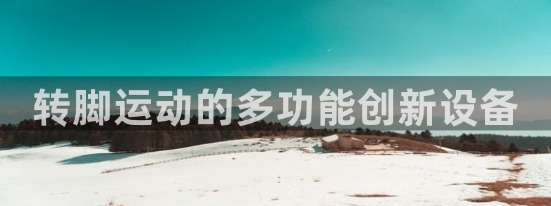 凯捷体育招商电话是多少啊：转脚运动的多功能创新设备