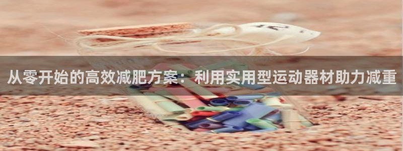 凯捷体育集团简介：从零开始的高效减肥方案：利用实用型