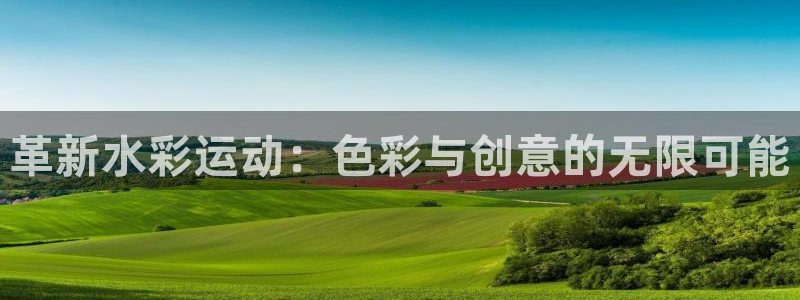 凯捷体育平台假的吗是真的吗吗：革新水彩运动：色彩与创