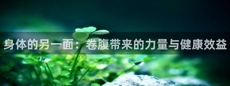 凯捷体育娱乐：身体的另一面：卷腹带来的力量与健康效益