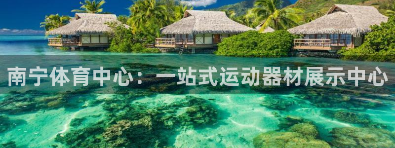 凯捷体育平台APP：南宁体育中心：一站式运动器材展示