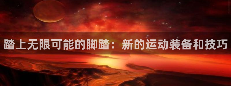 凯捷体育招商电话号码是多少：踏上无限可能的脚踏：新的