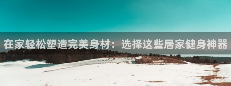 凯捷体育招商电话地址是多少：在家轻松塑造完美身材：选