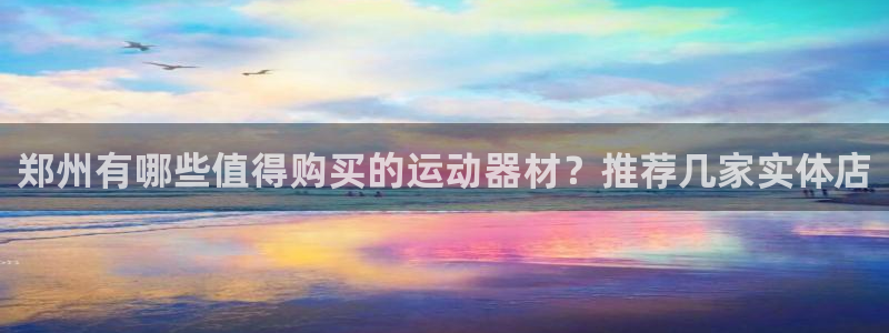 凯捷体育平台是正规平台吗安全吗：郑州有哪些值得购买的
