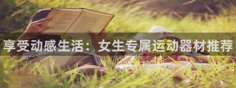 凯捷体育集团官网网址：享受动感生活：女生专属运动器材推荐