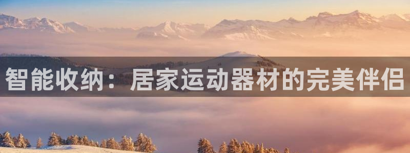 凯捷体育招商电话地址是多少：智能收纳：居家运动器材的
