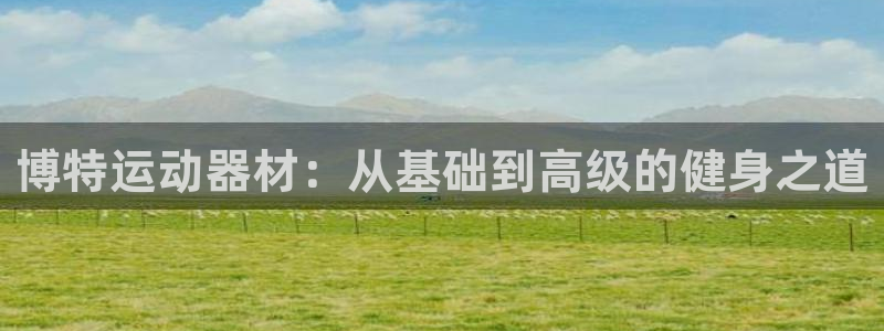 凯捷体育招商电话是多少啊：博特运动器材：从基础到高级