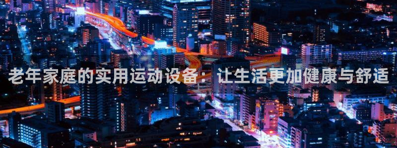 凯捷体育神州：老年家庭的实用运动设备：让生活更加健康