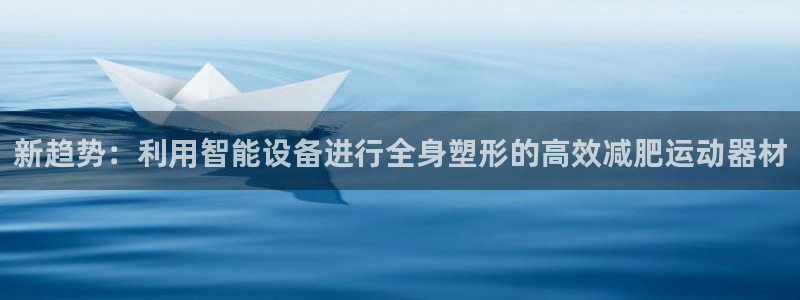 凯捷体育开户：新趋势：利用智能设备进行全身塑形的高效减肥运动