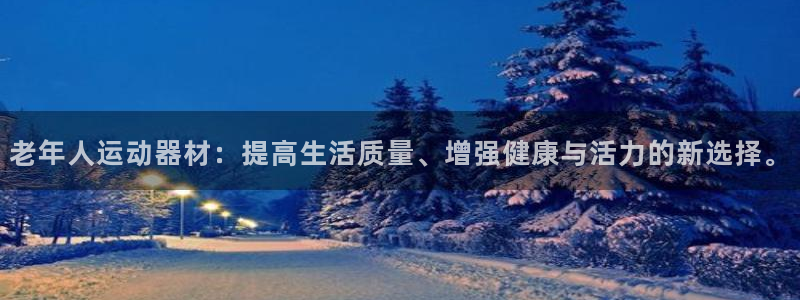 凯捷体育娱乐下载：老年人运动器材：提高生活质量、增强