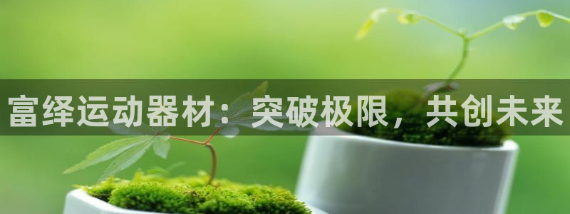 凯捷体育新能源：富绎运动器材：突破极限，共创未来