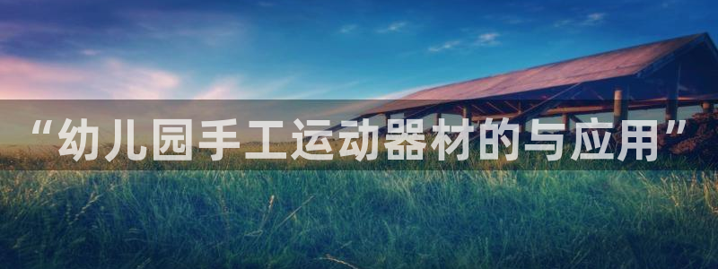 凯捷体育新能源：“幼儿园手工运动器材的与应用”