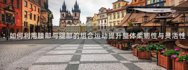 凯捷体育娱乐下载：：如何利用腰部与腿部的组合运动提升整体柔韧