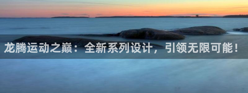 凯捷体育招商电话号码是多少：龙腾运动之巅：全新系列设计，引领