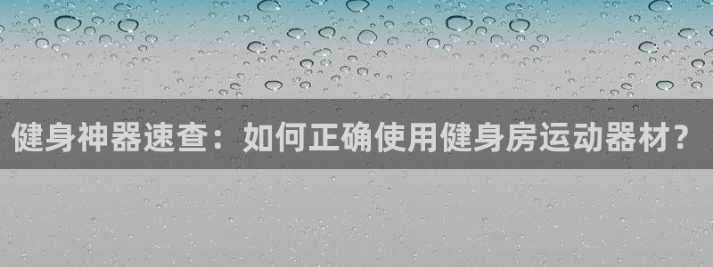 凯捷体育娱乐代理怎么样：健身神器速查：如何正确使用健