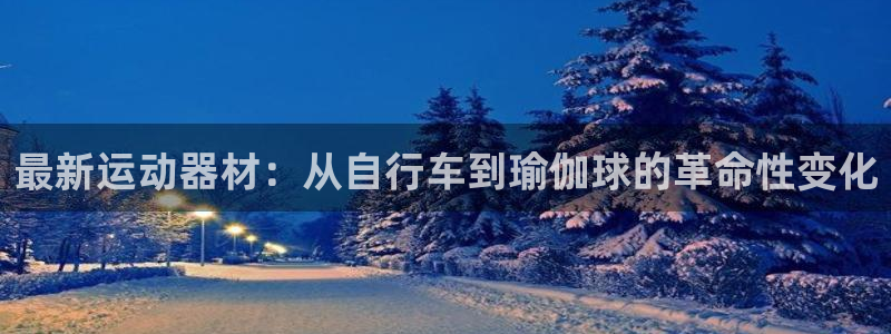 凯捷体育神州：最新运动器材：从自行车到瑜伽球的革命性