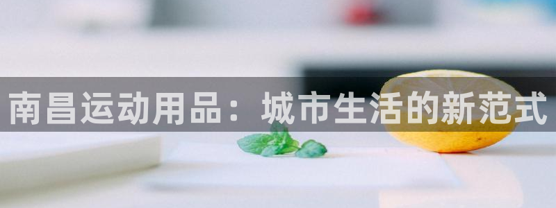 凯捷体育平台注册要钱吗：南昌运动用品：城市生活的新范