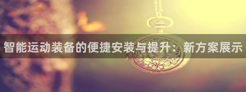 意昂集团官网：智能运动装备的便捷安装与提升：新方案展示