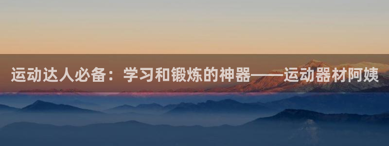 凯捷体育集团：运动达人必备：学习和锻炼的神器——运动器材阿姨