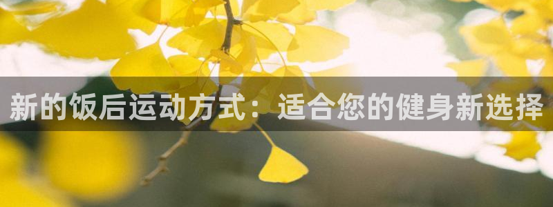 凯捷体育招商电话是多少：新的饭后运动方式：适合您的健