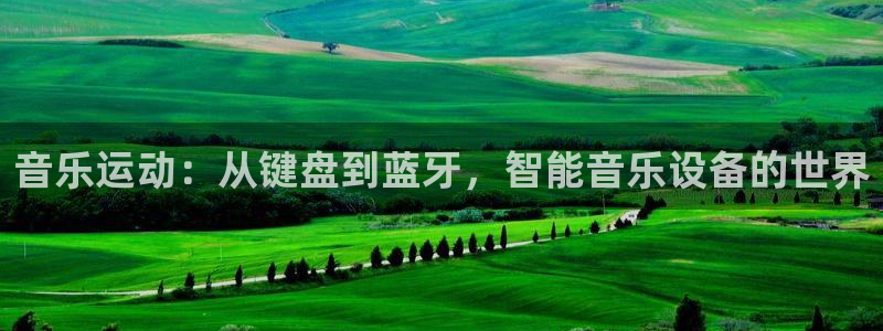 凯捷体育招商电话：音乐运动：从键盘到蓝牙，智能音乐设