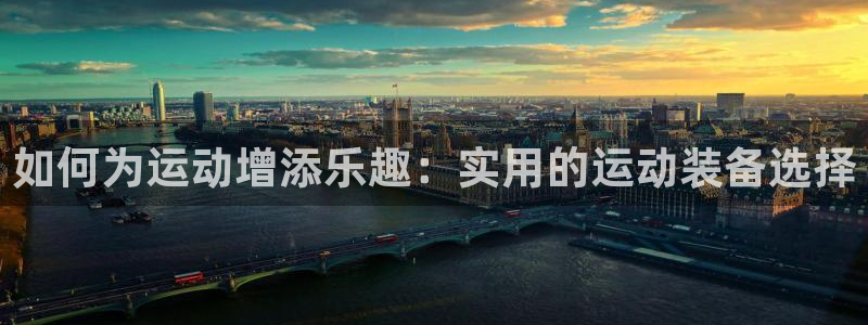 凯捷体育娱乐网站：如何为运动增添乐趣：实用的运动装备选择