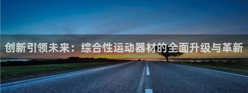 凯捷体育招商电话号码查询是多少：创新引领未来：综合性运动器材