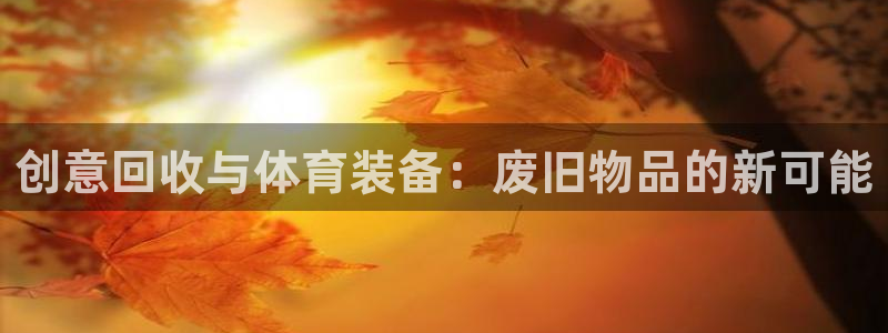 凯捷体育招商电话地址是多少：创意回收与体育装备：废旧