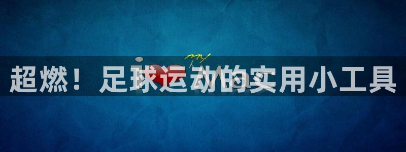 凯捷体育平台假的吗是真的吗：超燃！足球运动的实用小工