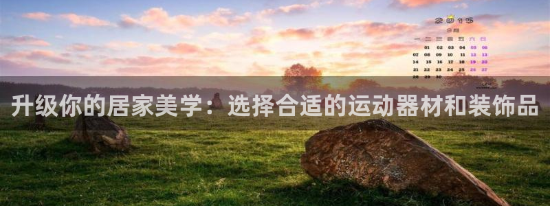 凯捷体育娱乐首页官网下载：升级你的居家美学：选择合适