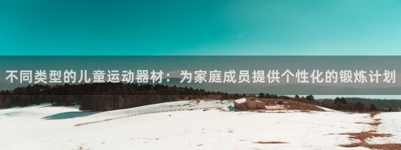 凯捷体育集团官网网址：不同类型的儿童运动器材：为家庭
