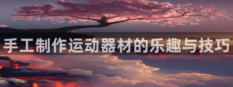 凯捷体育集团E.ON：手工制作运动器材的乐趣与技巧