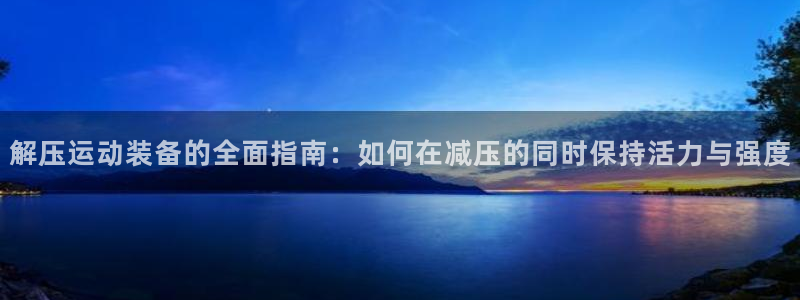 凯捷体育招商电话号码查询：解压运动装备的全面指南：如何在减压