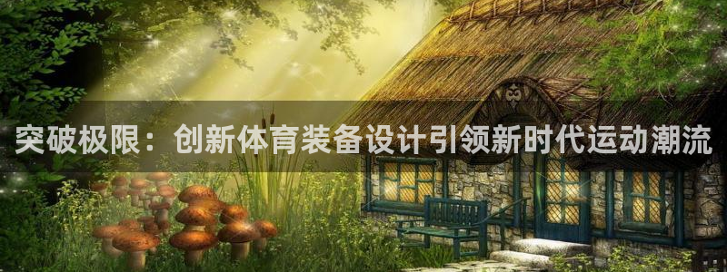 凯捷体育娱乐40996：突破极限：创新体育装备设计引领新时代