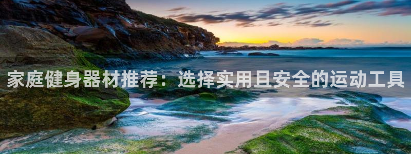 凯捷体育官网：家庭健身器材推荐：选择实用且安全的运动