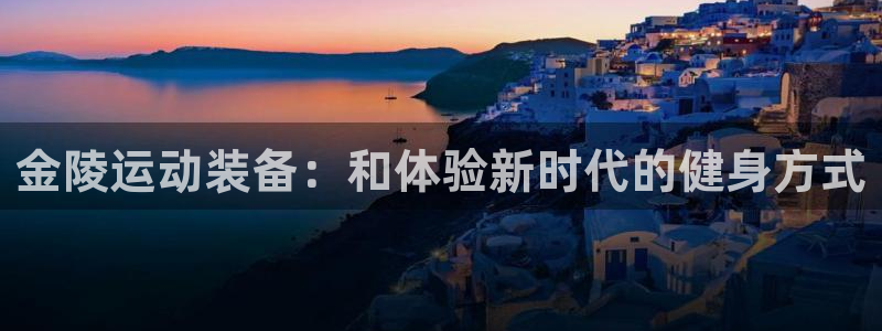凯捷体育集团简介：金陵运动装备：和体验新时代的健身方式